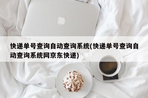 快递单号查询自动查询系统(快递单号查询自动查询系统网京东快递)