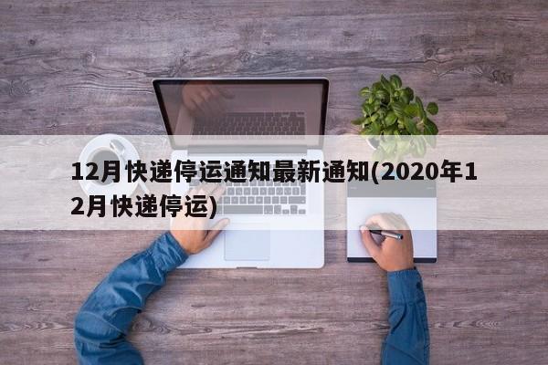 12月快递停运通知最新通知(2020年12月快递停运)
