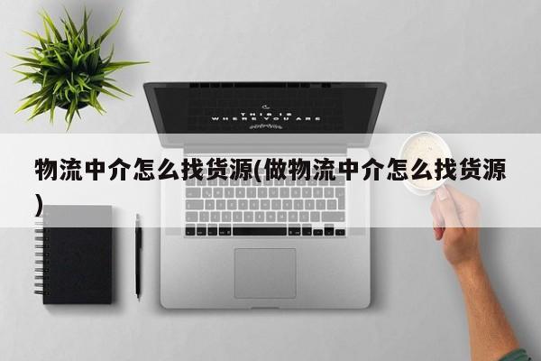 物流中介怎么找货源(做物流中介怎么找货源)