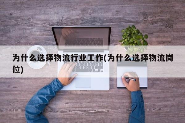 为什么选择物流行业工作(为什么选择物流岗位)