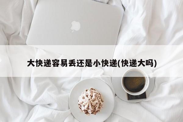 大快递容易丢还是小快递(快递大吗)