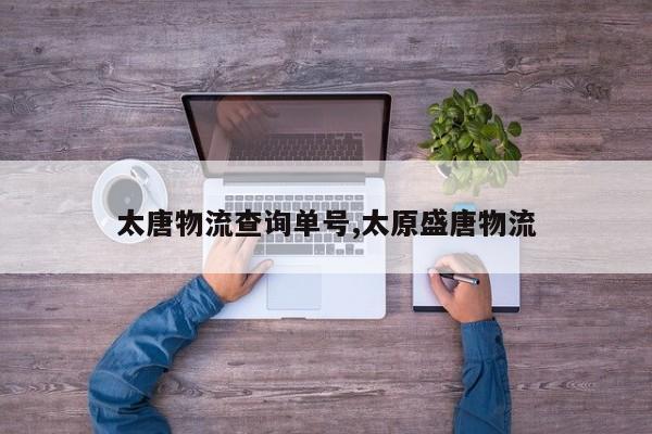 太唐物流查询单号,太原盛唐物流