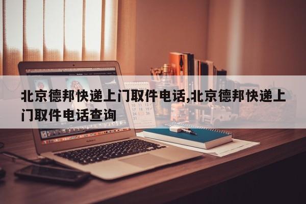 北京德邦快递上门取件电话,北京德邦快递上门取件电话查询 第1张