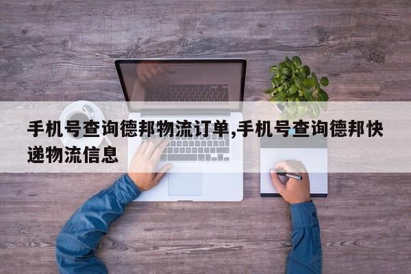 手机号查询德邦物流订单,手机号查询德邦快递物流信息