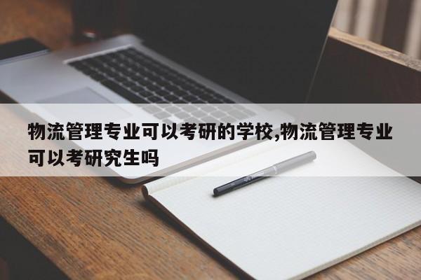 物流管理专业可以考研的学校,物流管理专业可以考研究生吗