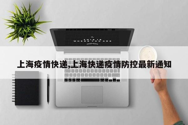 上海疫情快递,上海快递疫情防控最新通知