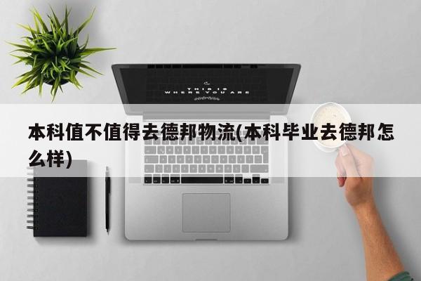 本科值不值得去德邦物流(本科毕业去德邦怎么样)