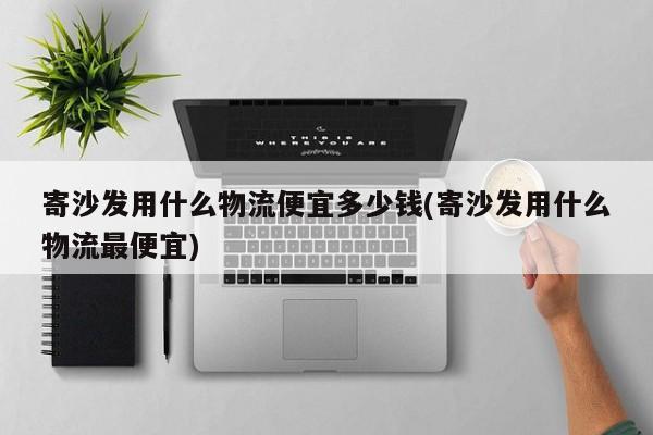 寄沙发用什么物流便宜多少钱(寄沙发用什么物流最便宜)