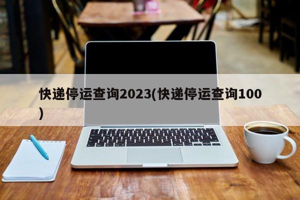 快递停运查询2023(快递停运查询100)