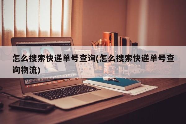怎么搜索快递单号查询(怎么搜索快递单号查询物流)
