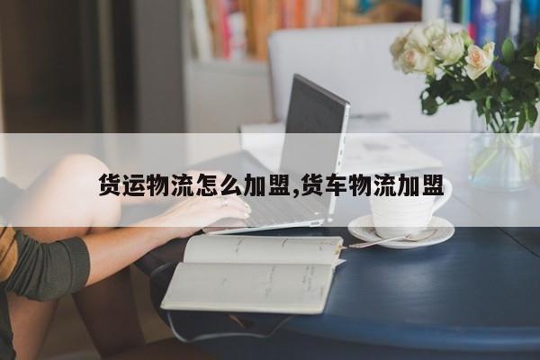 货运物流怎么加盟,货车物流加盟
