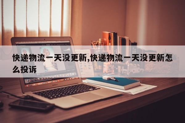 快递物流一天没更新,快递物流一天没更新怎么投诉