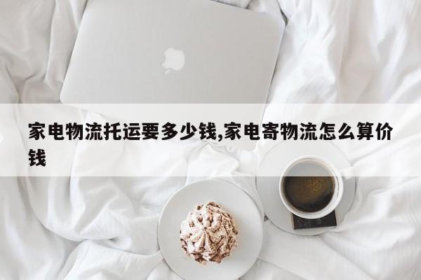 家电物流托运要多少钱,家电寄物流怎么算价钱
