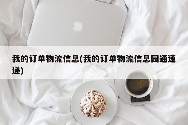 我的订单物流信息(我的订单物流信息园通速递)