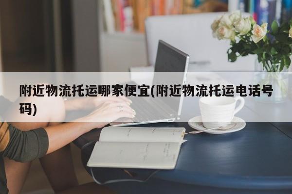 附近物流托运哪家便宜(附近物流托运电话号码)