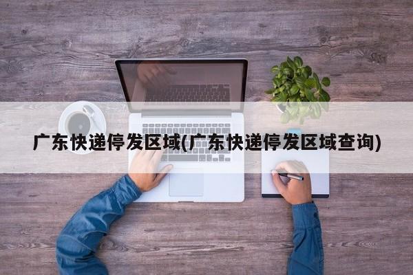 广东快递停发区域(广东快递停发区域查询)