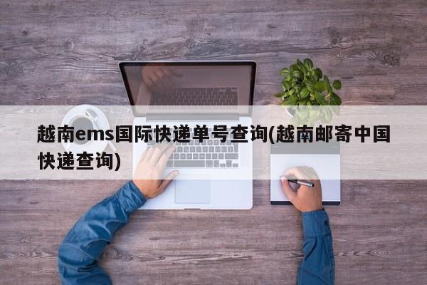 越南ems国际快递单号查询(越南邮寄中国快递查询)