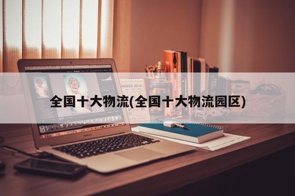 全国十大物流(全国十大物流园区)