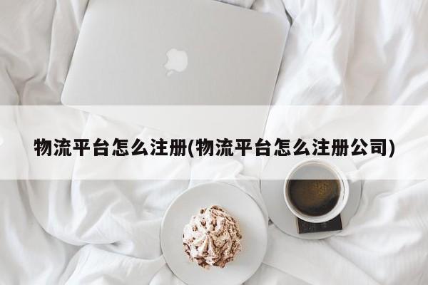 物流平台怎么注册(物流平台怎么注册公司)