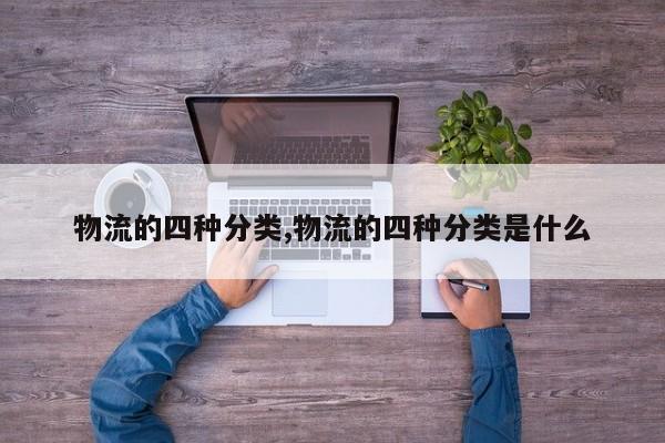 物流的四种分类,物流的四种分类是什么