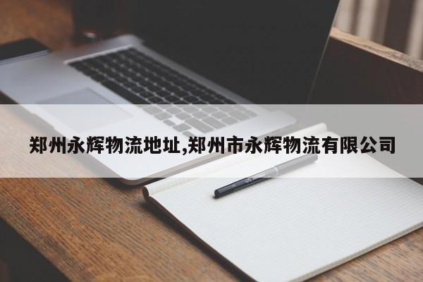 郑州永辉物流地址,郑州市永辉物流有限公司