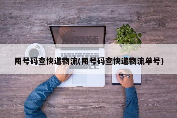 用号码查快递物流(用号码查快递物流单号)