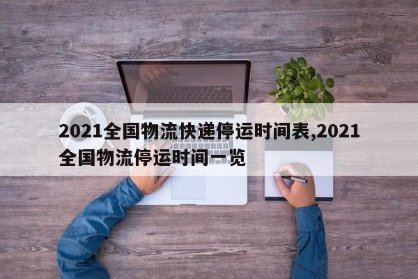 2021全国物流快递停运时间表,2021全国物流停运时间一览