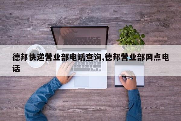 德邦快递营业部电话查询,德邦营业部网点电话
