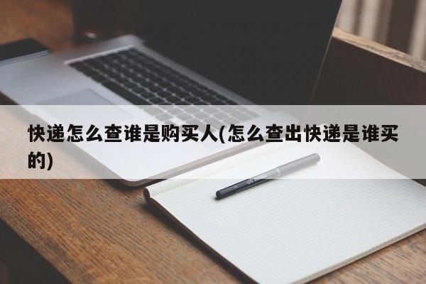 快递怎么查谁是购买人(怎么查出快递是谁买的)