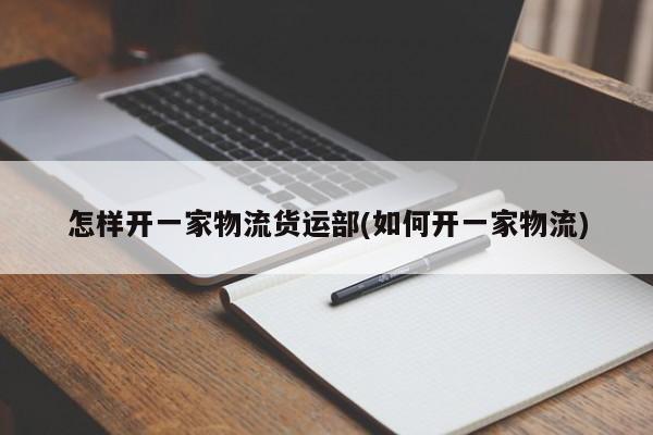 怎样开一家物流货运部(如何开一家物流)