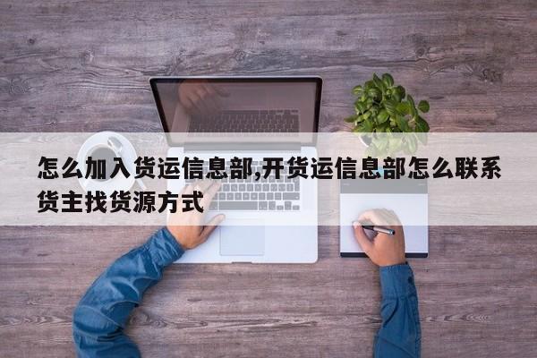 怎么加入货运信息部,开货运信息部怎么联系货主找货源方式