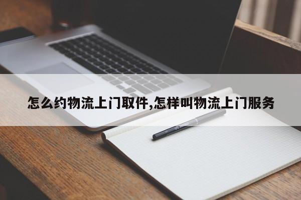 怎么约物流上门取件,怎样叫物流上门服务