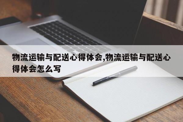 物流运输与配送心得体会,物流运输与配送心得体会怎么写