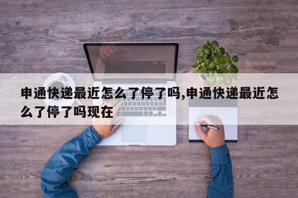 申通快递最近怎么了停了吗,申通快递最近怎么了停了吗现在 第1张