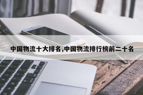 中国物流十大排名,中国物流排行榜前二十名