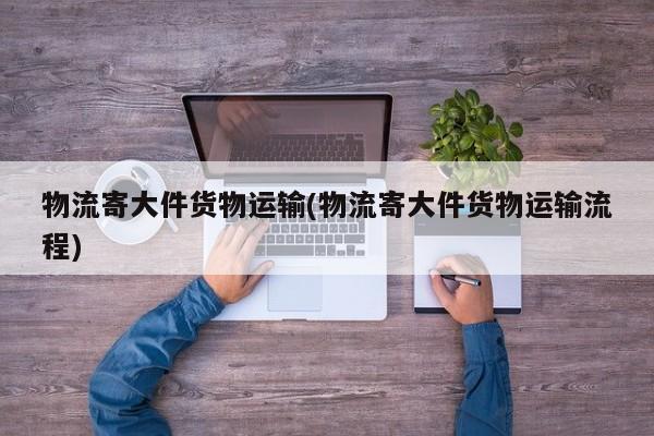 物流寄大件货物运输(物流寄大件货物运输流程) 第1张