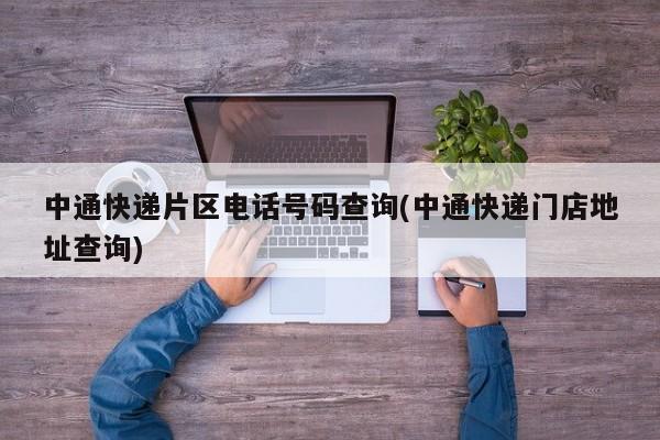 中通快递片区电话号码查询(中通快递门店地址查询)